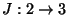 $J:2\rightarrow 3$