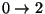 $0\rightarrow 2$