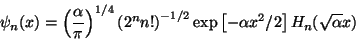 \begin{displaymath} \psi_n (x) = \left( \alpha \over \pi \right)^{1/4} \left( 2... .../2} \exp \left[ - \alpha x^2/2 \right] H_n (\sqrt{\alpha} x) \end{displaymath}