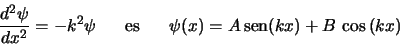 \begin{displaymath}\frac{d^2\psi}{dx^2}=-k^2 \psi
\;\;\;\;\;\;\mbox{es}\;\;\;\;\;\; \psi(x)=A\,\mbox{sen}(kx) + B\,\cos{(kx)}
\end{displaymath}