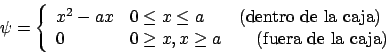 \begin{displaymath}
\psi = \left\{ \begin{array}{ll}
x^2 -ax & 0 \leq x \leq a ...
...\ \ \ \ \ \ \mbox{(fuera de la caja)} \\
\end{array} \right.
\end{displaymath}