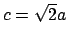 $c=\sqrt{2}a$
