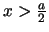 $x > \frac{a}{2} $