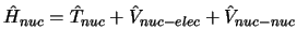 $\hat{H}_{nuc} = \hat{T}_{nuc} + \hat{V}_{nuc-elec} + \hat{V}_{nuc-nuc}$