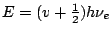 $E = (v + \frac{1}{2}) h \nu_e$