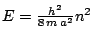 $E = \frac{h^2}{8\,m\,a^2} n^2$