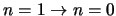 $n=1 \rightarrow n=0$