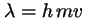 $\lambda= h \, m v$