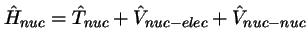 $\hat{H}_{nuc} = \hat{T}_{nuc} + \hat{V}_{nuc-elec} + \hat{V}_{nuc-nuc}$