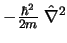 $-\frac{\hbar^2}{2m} \; \hat\nabla^2$