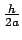 $\frac{h}{2a}$