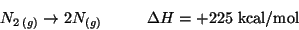 \begin{displaymath}N_{2 \, (g)} \rightarrow 2N_{(g)}
\hspace*{1cm} \Delta H = +225 \mbox{ kcal/mol} \end{displaymath}