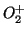$O_2^+ $