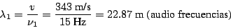 \begin{displaymath}\lambda_1 = \frac{v}{\nu_1} = \frac{343~\mbox{m/s}}{15~\mbox{Hz}} =
22.87 ~\mbox{m}~\mbox{(audio frecuencias)}\end{displaymath}