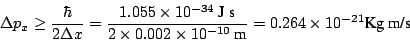 \begin{displaymath}\Delta p_x \ge \frac{\hbar}{2 \Delta x} =
\frac{1.055 \times ...
...imes 10^{-10}~\mbox{m}} =
0.264 \times 10^{-21} \mbox{Kg m/s}
\end{displaymath}