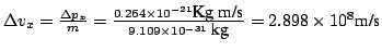 $\Delta v_x = \frac{\Delta p_x}{m} =
\frac{0.264 \times 10^{-21} \mbox{Kg m/s}}{9.109 \times 10^{-31}~\mbox{kg}} = 2.898 \times 10^8
\mbox{m/s} $