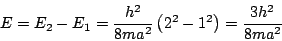 \begin{displaymath}
E = E_2 - E_1 = \frac{h^2}{8ma^2} \left( 2^2 - 1^2 \right)
= \frac{3 h^2}{8ma^2}
\end{displaymath}