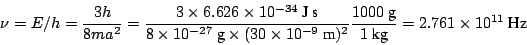 \begin{displaymath}
\nu = E/h = \frac{3 h}{8ma^2} = \frac{3 \times 6.626 \times ...
...000 ~\mbox{g}}{1 ~\mbox{kg}} =
2.761 \times 10^{11} ~\mbox{Hz}
\end{displaymath}