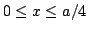 $0 \le x \le a/4$