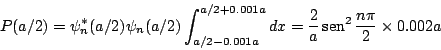 \begin{displaymath}
P(a/2) = \psi_n^*(a/2) \psi_n(a/2) \int_{a/2-0.001a}^{a/2+0....
...}{a} \mathop{\rm sen}\nolimits ^2 \frac{n\pi}{2} \times 0.002a
\end{displaymath}