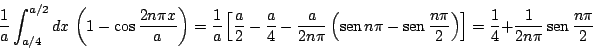 \begin{displaymath}
\frac{1}{a} \int_{a/4}^{a/2} dx \,
\left(
1 - \cos \frac{2...
...4} + \frac{1}{2 n\pi} \mathop{\rm sen}\nolimits \frac{n\pi}{2}
\end{displaymath}