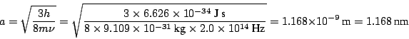 \begin{displaymath}
a = \sqrt{ \frac{3 h}{8m\nu} } =
\sqrt{ \frac{3 \times 6.62...
...mbox{Hz}} } =
1.168 \times 10^{-9} ~\mbox{m}= 1.168 ~\mbox{nm}
\end{displaymath}