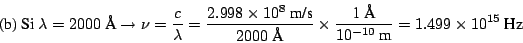 \begin{displaymath}
\mbox{(b) Si}
~\lambda = 2000 ~\mbox{\AA} \rightarrow
\nu = ...
...x{1~\AA}}{10^{-10}~\mbox{m}}
= 1.499 \times 10^{15} ~\mbox{Hz}
\end{displaymath}