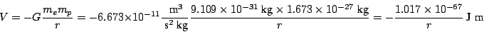 \begin{displaymath}
V = -G \frac{m_e m_p}{r}
= - 6.673 \times 10^{-11} \frac{~\...
...g}}{r}
= - \frac{1.017 \times 10^{-67}}{r} ~\mbox{J}~~\mbox{m}
\end{displaymath}