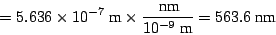 \begin{displaymath}
= 5.636 \times 10^{-7} ~\mbox{m}\times \frac{~\mbox{nm}}{10^{-9}~\mbox{m}}
= 563.6 ~\mbox{nm}
\end{displaymath}