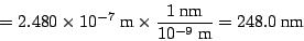 \begin{displaymath}
= 2.480 \times 10^{-7} ~\mbox{m}\times \frac{1 ~\mbox{nm}}{10^{-9}~\mbox{m}}
= 248.0 ~\mbox{nm}
\end{displaymath}