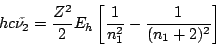 \begin{displaymath}
h c \tilde{\nu_2} =
\frac{Z^2}{2} E_h \left[ \frac{1}{n_1^2} - \frac{1}{(n_1+2)^2} \right]
\end{displaymath}