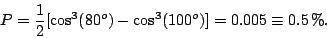 \begin{displaymath}P=\frac{1}{2} [\cos^3(80^o)-\cos^3(100^o)]=0.005\equiv0.5\%.\end{displaymath}