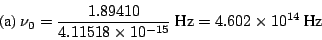 \begin{displaymath}
\mbox{(a)}
~\nu_0 = \frac{1.89410}{4.11518 \times 10^{-15}} ~\mbox{Hz}=
4.602 \times 10^{14} ~\mbox{Hz}
\end{displaymath}