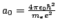 $a_0 = \frac{4 \pi \epsilon_0 \hbar^2}{m_e e^2} $