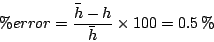 \begin{displaymath}
\% error = \frac{\bar{h} -h}{\bar{h}} \times 100 = 0.5 \%
\end{displaymath}