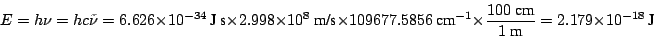 \begin{displaymath}
E=h \nu = h c \tilde{\nu} =
6.626 \times 10^{-34}~\mbox{J~s}...
...100 ~\mbox{cm}}{1 ~\mbox{m}} = 2.179 \times 10^{-18} ~\mbox{J}
\end{displaymath}