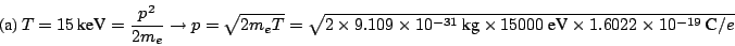 \begin{displaymath}
\mbox{(a)}
~T = 15 ~\mbox{keV}= \frac{p^2}{2m_e} \rightarro...
...imes 15000 ~\mbox{eV}\times
1.6022 \times 10^{-19}~\mbox{C}/e}
\end{displaymath}