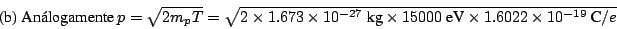 \begin{displaymath}
\mbox{(b) Anlogamente}
~p = \sqrt{2m_p T} = \sqrt{2 \times ...
...imes 15000 ~\mbox{eV}\times
1.6022 \times 10^{-19}~\mbox{C}/e}
\end{displaymath}