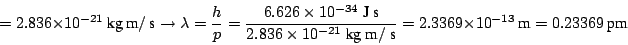 \begin{displaymath}
= 2.836 \times 10^{-21} ~\mbox{kg}~\mbox{m}/ ~\mbox{s}
\righ...
...box{s}}
= 2.3369 \times 10^{-13} ~\mbox{m}= 0.23369 ~\mbox{pm}
\end{displaymath}
