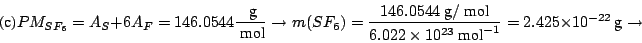 \begin{displaymath}
\mbox{(c)} PM_{SF_6} = A_S + 6 A_F = 146.0544 \frac{~\mbox{g...
...\mbox{mol}^{-1}} =
2.425 \times 10^{-22} ~\mbox{g}
\rightarrow
\end{displaymath}