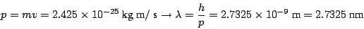 \begin{displaymath}
~p = m v =
2.425 \times 10^{-25} ~\mbox{kg}~\mbox{m}/~\mbox{...
...rac{h}{p} = 2.7325 \times 10^{-9} ~\mbox{m}= 2.7325 ~\mbox{nm}
\end{displaymath}