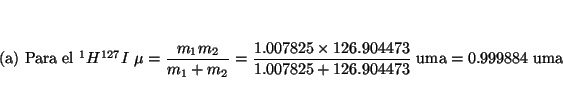 \begin{displaymath}
\mbox{(a) Para el $^1 H ^{127}I$\ }
\mu=\frac{m_1 m_2}{m_1+m...
...04473}{1.007825+126.904473} ~\mbox{uma}
= 0.999884 ~\mbox{uma}
\end{displaymath}