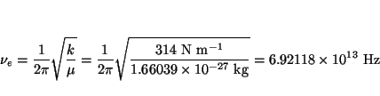\begin{displaymath}
\nu_e= \frac{1}{2\pi} \sqrt{\frac{k}{\mu}} =
\frac{1}{2\pi} ...
...imes 10^{-27} ~\mbox{kg}}}
= 6.92118 \times 10^{13} ~\mbox{Hz}
\end{displaymath}