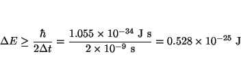 \begin{displaymath}\Delta E \ge \frac{\hbar}{2 \Delta t} =
\frac{1.055 \times 10...
...}{2 \times 10^{-9}~\mbox{s}} =
0.528 \times 10^{-25} ~\mbox{J}
\end{displaymath}