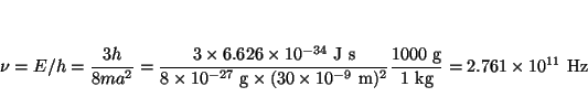 \begin{displaymath}
\nu = E/h = \frac{3 h}{8ma^2} = \frac{3 \times 6.626 \times ...
...000 ~\mbox{g}}{1 ~\mbox{kg}} =
2.761 \times 10^{11} ~\mbox{Hz}
\end{displaymath}