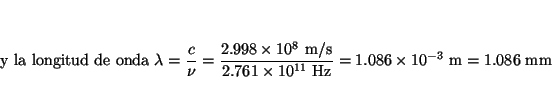 \begin{displaymath}
\mbox{ y la longitud de onda }
\lambda = \frac{c}{\nu} = \fr...
...~\mbox{Hz}} =
1.086 \times 10^{-3} ~\mbox{m}= 1.086 ~\mbox{mm}
\end{displaymath}