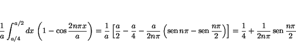 \begin{displaymath}
\frac{1}{a} \int_{a/4}^{a/2} dx \,
\left(
1 - \cos \frac{2...
...4} + \frac{1}{2 n\pi} \mathop{\rm sen}\nolimits \frac{n\pi}{2}
\end{displaymath}