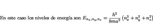 \begin{displaymath}
\mbox{En este caso los niveles de energa son }
E_{n_x, n_y, n_z} =
\frac{h^2}{8m a^2} \left( n_x^2 + n_y^2 + n_z^2 \right)
\end{displaymath}