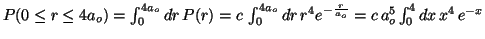 $P(0 \leq r \leq 4a_o) = \int_{0}^{4a_o}dr \, P(r) = c \,
\int_{0}^{4a_o} dr \, r^4 e^{-\frac{r}{a_o}} = c \, a_o^5 \int_{0}^{4}dx \, x^4 \, e^{-x}$