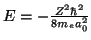 $ E = - \frac{Z^2 \hbar^2}{8 m_e a_0^2} $